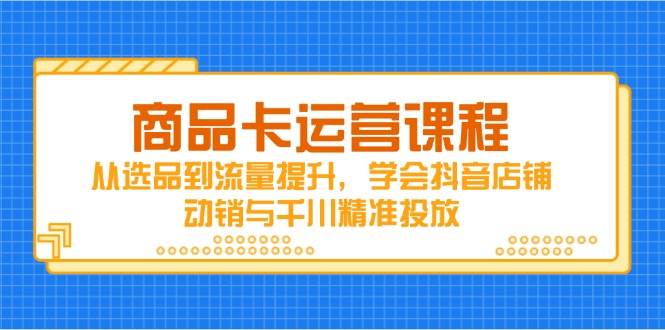 商品卡运营课程，从选品到流量提升，学会抖音店铺动销与千川精准投放-赚米吧