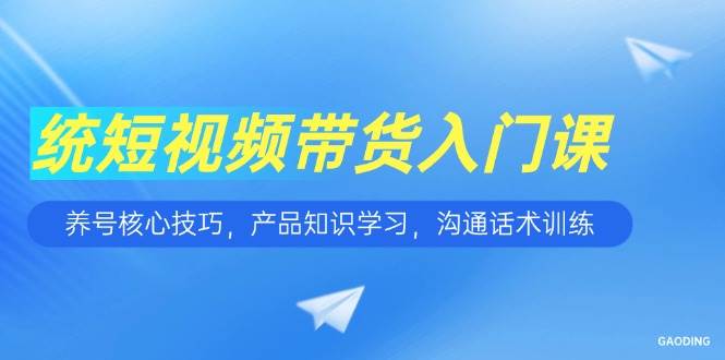 短视频带货入门课，养号核心技巧，产品知识学习，沟通话术训练-赚米吧