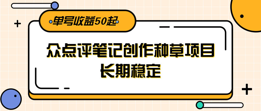 大众点评笔记创作种草项目，长期稳定， 单号收益50起-赚米吧