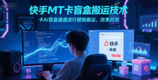 快手MT卡盲盒搬运技术，卡AI盲盒通道进行替换搬运，效果自测-赚米吧