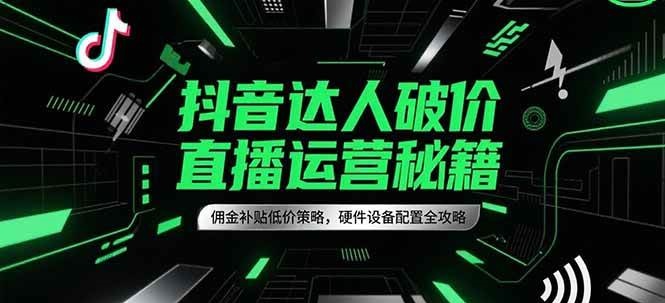 抖音达人破价直播运营秘籍，佣金补贴低价策略，硬件设备配置全攻略-赚米吧