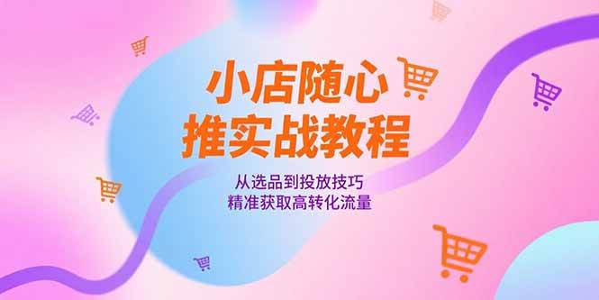 小店随心推实战教程，从选品到投放技巧，精准获取高转化流量-赚米吧