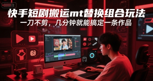 快手短剧搬运mt替换组合玩法，一刀不剪，几分钟就能搞定一条作品-赚米吧