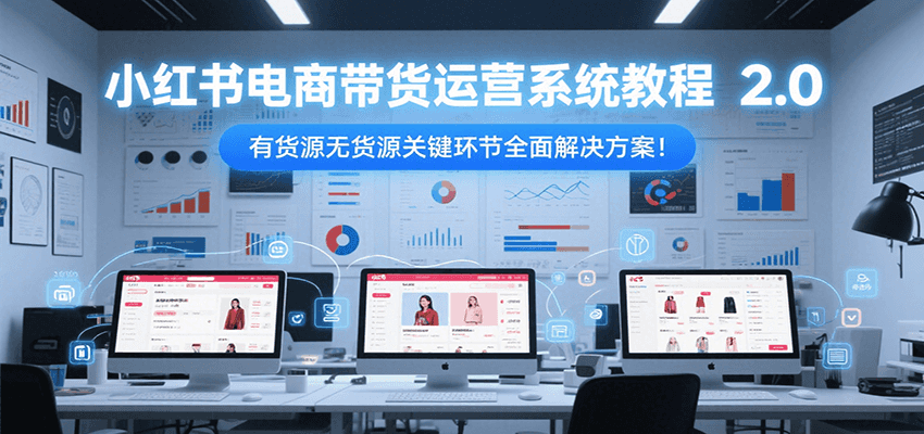 小红书电商带货运营系统教程2.0，有货源无货源关键环节全面解决方案！-赚米吧