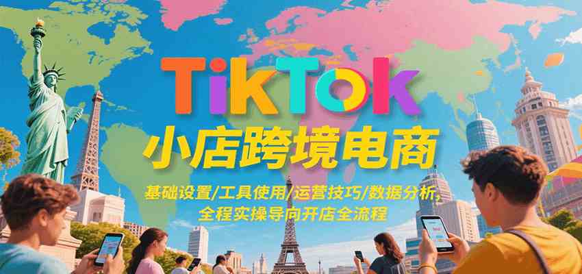 TikTok小店跨境电商，基础设置/工具使用/运营技巧/数据分析，全程实操导向开店全流程-赚米吧