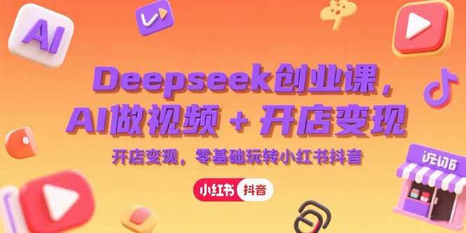 Deepseek创业课，AI做视频+开店变现，零基础玩转小红书抖音-赚米吧
