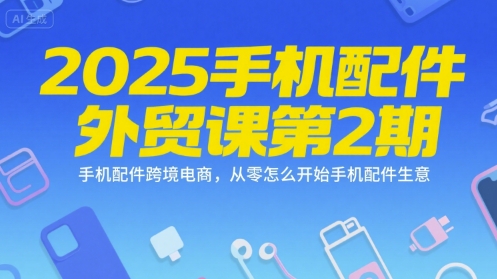 2025手机配件外贸课第2期，手机配件跨境电商，从零怎么开始手机配件生意-赚米吧