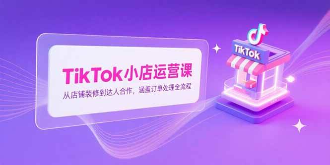 TikTok小店运营课，从店铺装修到达人合作，涵盖订单处理全流程-赚米吧