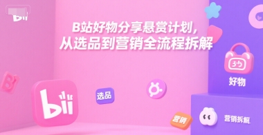 B站好物分享悬赏计划，从选品到营销全流程拆解-赚米吧