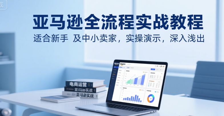 亚马逊全流程实战教程，适合新手及中小卖家，实操演示，深入浅出-赚米吧