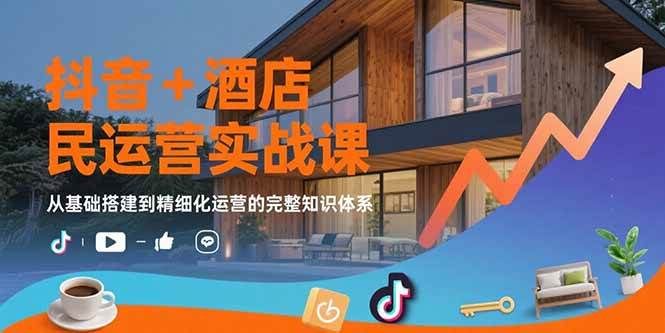 抖音+酒店民宿运营实战课：从基础搭建到精细化运营的完整知识体系-赚米吧