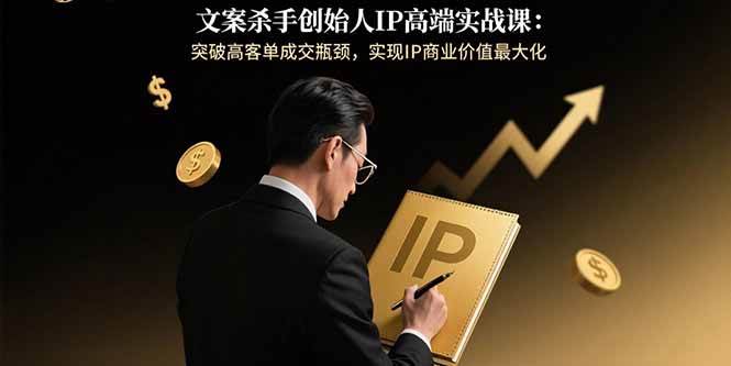 文案杀手创始人IP高端实战课：突破高客单成交瓶颈，实现IP商业价值最大化-赚米吧
